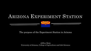 ARIZONA EXPERIMENT STATION
The purpose of the Experiment Station in Arizona
Jeffrey Ratje
University of Arizona, College of Agriculture and Life Sciences
 