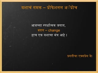 यशाचं गमक – प्रोफेशनल अ‍ॅप्रोच आजच्या स्पर्धात्मक जगात , बदल –  change  हाच एक यशाचामंत्रआहे  ! प्रगतीचा एक्सप्रेस वे ! 