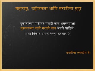 महाराष्ट्र ,  उद्दोजकता आणि मराठीचा मुद्दा दुकानाच्या पाटीवर मराठी नाव असण्यापेक्षा दुकानाच्या पाठी मराठी नाव  असले पाहिजे , असा विकार आपण केव्हा करणार  ? प्रगतीचा एक्सप्रेस वे ! 