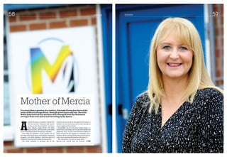 AGENDAAGENDA58 59
Mother of Mercia
For more than a quarter of a century, Amanda Strong has been at the
helm of Mercia Image Print, through good times and bad. She tells
Robin Johnson how her business has emerged from the downturn
stronger than ever and is now investing in the future.
A
manda Strong is a mother of three but
she has another offspring that she de-
scribes as her “fourth child” – her busi-
ness, Mercia Image Print. For more
than 25 years, she has been at the helm
of this Little Eaton print and design company.
Like with any member of the family, you go
through both good times and bad but whatever
happens, you stick together. And that spirit of
solidarity has been key to Mercia’s longevity.
The print industry is perhaps one of the
toughest sectors to be in. During the downturn, a
number of such businesses fell by the wayside as
clients tightened their belts.
Invariably, one of the areas where many re-
duced their spending was on printed marketing
materials. This, in turn, had a knock-on effect on
print businesses but, thanks to Amanda’s stew-
ardship, Mercia Image Print rode out the storm -
and is now reaping the benefits of the upturn.
The downturn struck not long after
Mercia had moved into its current ➤➤P60
 