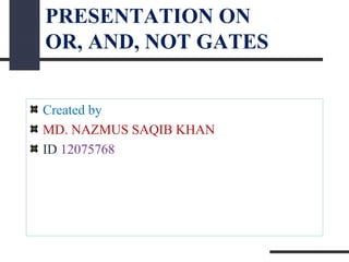 PRESENTATION ON
OR, AND, NOT GATES
Created by
MD. NAZMUS SAQIB KHAN
ID 12075768
 