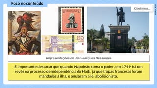 É importante destacar que quando Napoleão toma o poder, em 1799, há um
revés no processo de independência do Haiti, já que tropas francesas foram
mandadas à ilha, e anularam a lei abolicionista.
 