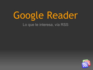 Google Reader Lo que te interesa, vía RSS 