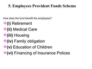 5. Employees Provident Funds Scheme How does the fund benefit the employees? (i)  Retirement (ii)  Medical Care (iii)  Housing (iv)  Family obligation (v)  Education of Children (vi)  Financing of Insurance Polices 