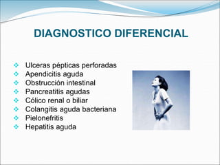 DIAGNOSTICO DIFERENCIAL
 Ulceras pépticas perforadas
 Apendicitis aguda
 Obstrucción intestinal
 Pancreatitis agudas
 Cólico renal o biliar
 Colangitis aguda bacteriana
 Pielonefritis
 Hepatitis aguda
 