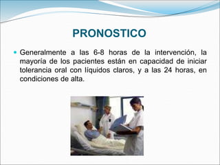 PRONOSTICO
 Generalmente a las 6-8 horas de la intervención, la
mayoría de los pacientes están en capacidad de iniciar
tolerancia oral con líquidos claros, y a las 24 horas, en
condiciones de alta.
 