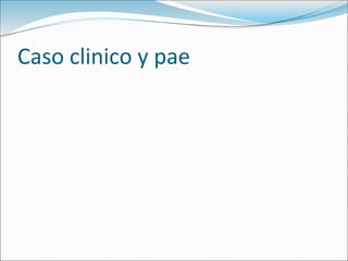Caso clinico y pae
 