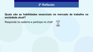 2ª Reflexão
Quais são as habilidades essenciais no mercado de trabalho na
sociedade atual?
Responda no caderno e participe no chat!
 