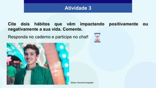 Cite dois hábitos que vêm impactando positivamente ou
negativamente a sua vida. Comente.
Responda no caderno e participe no chat!
Atividade 3
Ethan Hoover/Unsplash
 