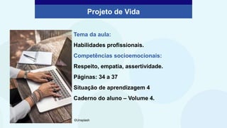 ©unsplash
Projeto de Vida
Tema da aula:
Habilidades profissionais.
Competências socioemocionais:
Respeito, empatia, assertividade.
Páginas: 34 a 37
Situação de aprendizagem 4
Caderno do aluno – Volume 4.
©Unsplash
 