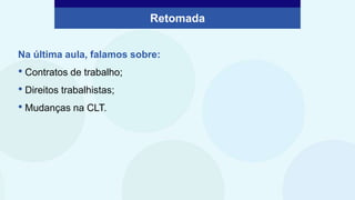 Retomada
Na última aula, falamos sobre:
• Contratos de trabalho;
• Direitos trabalhistas;
• Mudanças na CLT.
 
