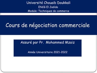 Assuré par Pr. Mohammed Mzaiz
Année Universitaire 2021-2022
Cours de négociation commerciale
Université Chouaib Doukkali
ENCG El Jadida
Module :Techniques de commerce
 