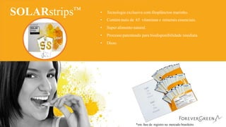 lvem facilmente para absorção máxima.
SOLARstrips™ •
•
•
•
•
Tecnologia exclusiva com fitoplâncton marinho.
Contémmais de 65 vitaminas e minerais essenciais.
Super alimento natural.
Processo patenteado para biodisponibilidade imediata.
Disso
*em fase de registro no mercado brasileiro
 