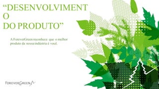 “DESENVOLVIMENT
O
DO PRODUTO”
A ForeverGreen reconhece que o melhor
produto da nossa indústria é você.
 
