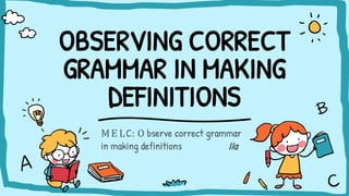 OBSERVING CORRECT
GRAMMAR IN MAKING
DEFINITIONS
ME LC: O bserve correct grammar
in making definitions IIa
 