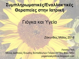 Συμπληρωματικές/Εναλλακτικές
Θεραπείες στην Ιατρική
Γιόγκα και Υγεία
Ζάκυνθος Μάϊος 2016
Λουκία Πική
Μέλος Διεθνούς Ένωσης Εκπαιδευτών Γιόγκα (IYTA), BSc, MSc
yogainzakynthos.blogspot.com
 