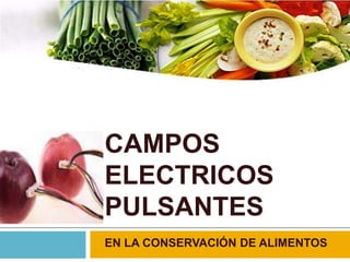 CAMPOS
ELECTRICOS
PULSANTES
EN LA CONSERVACIÓN DE ALIMENTOS
 