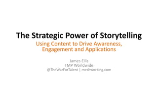 The Strategic Power of Storytelling
Using Content to Drive Awareness,
Engagement and Applications
James Ellis
TMP Worldwide
@TheWarForTalent | meshworking.com
 
