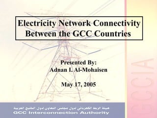 Electricity Network Connectivity
Between the GCC Countries
Presented By:
Adnan I. Al-Mohaisen
May 17, 2005
 
