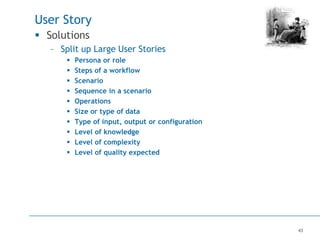43
User Story
 Solutions
– Split up Large User Stories
 Persona or role
 Steps of a workflow
 Scenario
 Sequence in a scenario
 Operations
 Size or type of data
 Type of input, output or configuration
 Level of knowledge
 Level of complexity
 Level of quality expected
 