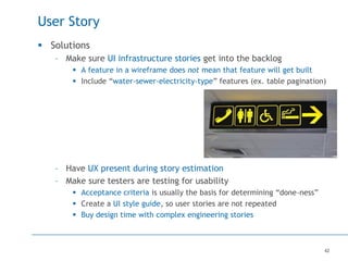 42
User Story
 Solutions
– Make sure UI infrastructure stories get into the backlog
 A feature in a wireframe does not m...