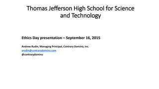 Thomas Jefferson High School for Science
and Technology
Ethics Day presentation – September 16, 2015
Andrew Rudin, Managing Principal, Contrary Domino, Inc.
arudin@contrarydomino.com
@contrarydomino
 