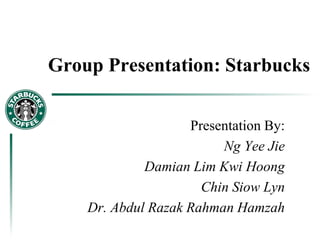 Group Presentation: Starbucks
Presentation By:
Ng Yee Jie
Damian Lim Kwi Hoong
Chin Siow Lyn
Dr. Abdul Razak Rahman Hamzah
 