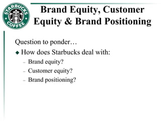 Brand Equity, Customer
Equity & Brand Positioning
Question to ponder…
 How does Starbucks deal with:
– Brand equity?
– Customer equity?
– Brand positioning?
 