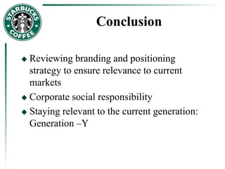 Conclusion
 Reviewing branding and positioning
strategy to ensure relevance to current
markets
 Corporate social responsibility
 Staying relevant to the current generation:
Generation –Y
 