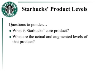 Starbucks’ Product Levels
Questions to ponder…
 What is Starbucks’ core product?
 What are the actual and augmented levels of
that product?
 