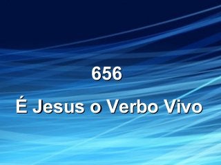656656
É Jesus o Verbo VivoÉ Jesus o Verbo Vivo
 