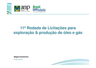 11ª Rodada de Licitações para
exploração & produção de óleo e gásexploração & produção de óleo e gás
Magda Chambriard
Diretora-Geral
 