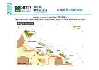 Margem Equatorial
Margem Equatorial
Águas rasas e profundas – 75,6 M km2:
Oportunidades para companhias petrolíferas e para o setor de bens e serviços
Rodada 11
Portos
Foz do Amazonas
Pará-Maranhão
Potiguar
Ceará
Barreirinhas
(em construção)
 