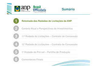 Sumário
Retomada das Rodadas de Licitações da ANP1
3
Cenário Atual e Perspectivas de Investimentos2
12ª Rodada de Licitações – Contrato de Concessão4
1ª Rodada do Pré-sal – Partilha de Produção5
Comentários Finais6
11ª Rodada de Licitações – Contrato de Concessão3
 