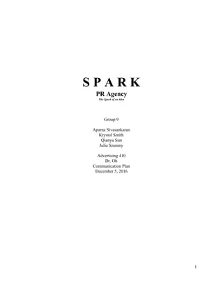 S P A R K
PR Agency
The Spark of an Idea
Group 9
Aparna Sivasankaran
Krystol Smith
Qianyu Sun
Julia Szumny
Advertising 410
Dr. Oh
Communication Plan
December 5, 2016
1
 