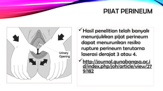 PIJAT PERINEUM
Hasil penelitian telah banyak
menunjukkan pijat perineum
dapat menurunkan resiko
rupture perineum terutama
laserasi derajat 3 atau 4.
http://journal.gunabangsa.ac.i
d/index.php/joh/article/view/27
9/182
 