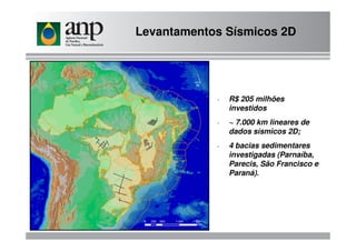 Levantamentos Sísmicos 2D
- R$ 205 milhões
investidos
- ~ 7.000 km lineares de- ~ 7.000 km lineares de
dados sísmicos 2D;
- 4 bacias sedimentares
investigadas (Parnaíba,
Parecis, São Francisco e
Paraná).
 