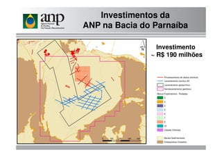 Investimentos da
ANP na Bacia do Parnaíba
Investimento
~ R$ 190 milhões
Processamento de dados sísmicosProcessamento de dados sísmicos
Levantamento sísmico 2D
Levantamento geoquímico
Aerolevantamento geofísico
Blocos Exploratórios - Rodadas
2
3
4
5
6
7
9
10
Cessão Onerosa
Bacias Sedimentares
Embsamento Cristalino
 