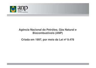 Agência Nacional do Petróleo, Gás Natural e
Biocombustíveis (ANP)Biocombustíveis (ANP)
Criada em 1997, por meio da Lei nº 9.478
 