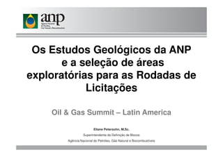 Os Estudos Geológicos da ANP
e a seleção de áreas
exploratórias para as Rodadas de
Eliane Petersohn, M.Sc.
Superintendente de Definição de Blocos
Agência Nacional do Petróleo, Gás Natural e Biocombustíveis
exploratórias para as Rodadas de
Licitações
Oil & Gas Summit – Latin America
 