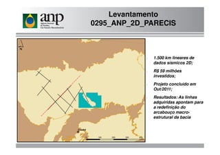 - 1.500 km lineares de
dados sísmicos 2D;
- R$ 59 milhões
investidos;
Levantamento
0295_ANP_2D_PARECIS
investidos;
- Projeto concluído em
Out/2011;
- Resultados: As linhas
adquiridas apontam para
a redefinição do
arcabouço macro-
estrutural da bacia
 
