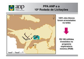 PPA ANP e a
10ª Rodada de Licitações
100% dos blocos
foram arrematados
no leilão
R$ 108 milhões
investidos no
programa
exploratório
mínimo (PEM)
 