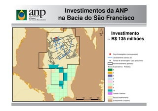 Investimentos da ANP
na Bacia do São Francisco
E Poço Estratigráfico (em execução)
Investimento
~ R$ 135 milhões
Blocos Exploratórios - Rodadas
2
3
4
5
6
7
9
10
Cessão Onerosa
Bacias Sedimentares
Embsamento Cristalino
E
Levantamento sísmico 2D
Pontos de amostragem - Lev. geoquímico
Aerolevantamento geofísico
 