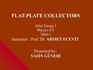 FLAT-PLATE COLLECTORS
            Solar Energy I
             Physics 471
               2004-1
Instructor : Prof. Dr. AHMET ECEVİT

          Presented by:
         YASİN GÜNERİ
 