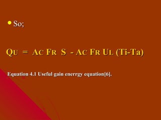 So;




QU = AC FR S - AC FR UL (Ti-Ta)

Equation 4.1 Useful gain enerrgy equation[6].
 