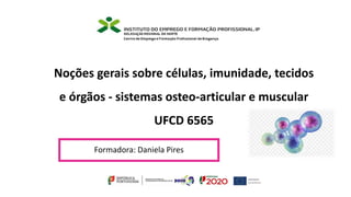 Formadora: Daniela Pires
Noções gerais sobre células, imunidade, tecidos
e órgãos - sistemas osteo-articular e muscular
UFCD 6565
 