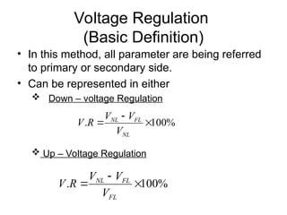 Voltage Regulation
(Basic Definition)
• In this method, all parameter are being referred
to primary or secondary side.
• Can be represented in either
 Down – voltage Regulation
%
100
. 


NL
FL
NL
V
V
V
R
V
 Up – Voltage Regulation
%
100
. 


FL
FL
NL
V
V
V
R
V
 