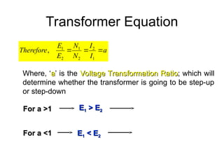 Transformer Equation
a
I
I
N
N
E
E
Therefore 


1
2
2
1
2
1
,
Where, ‘a
a’ is the Voltage Transformation Ratio
Voltage Transformation Ratio; which will
determine whether the transformer is going to be step-up
or step-down
E
E1
1 > E
> E2
2
For a >1
For a >1
For a <1
For a <1 E
E1
1 < E
< E2
2
 