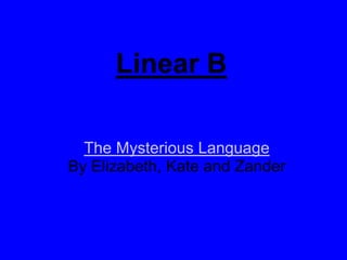 Linear B

  The Mysterious Language
By Elizabeth, Kate and Zander
 
