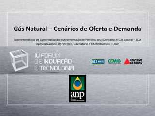 Gás Natural – Cenários de Oferta e Demanda
Superintendência de Comercialização e Movimentação de Petróleo, seus Derivados e Gás Natural – SCM
Agência Nacional do Petróleo, Gás Natural e Biocombustíveis – ANP
 